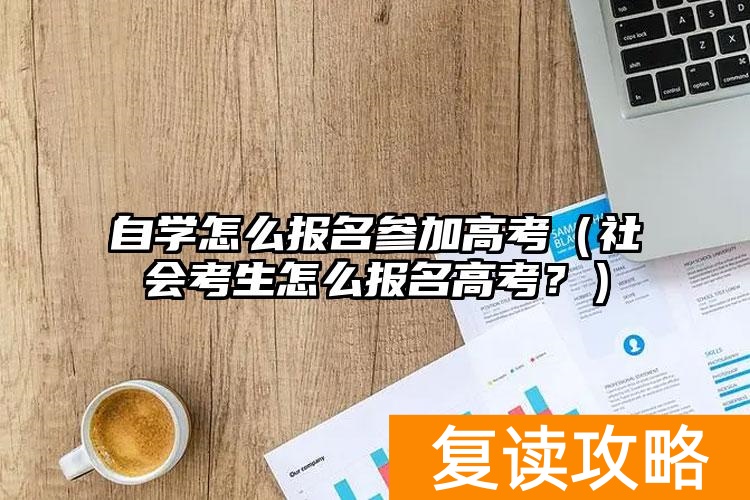 自学怎么报名参加高考（社会考生怎么报名高考？）