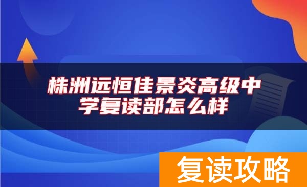 株洲远恒佳景炎高级中学复读部怎么样