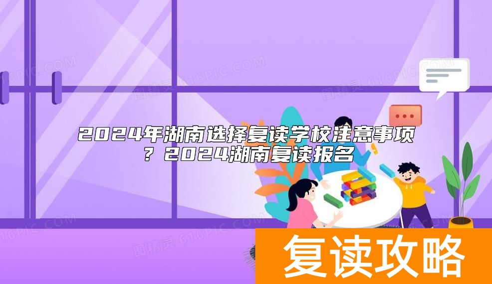 2024年湖南选择复读学校注意事项？2024湖南复读报名