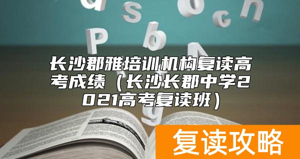 长沙郡雅培训机构复读高考成绩（长沙长郡中学2021高考复读班）