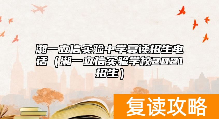湘一立信实验中学复读招生电话（湘一立信实验学校2021招生）