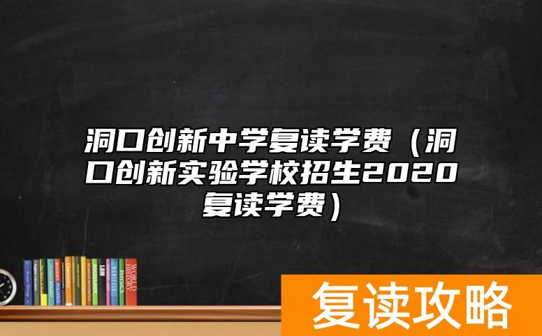 洞口创新中学复读学费（洞口创新实验学校招生2020复读学费）