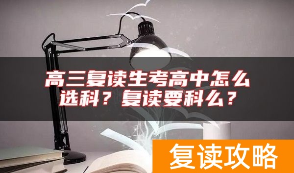 高三复读生考高中怎么选科？复读要科么？
