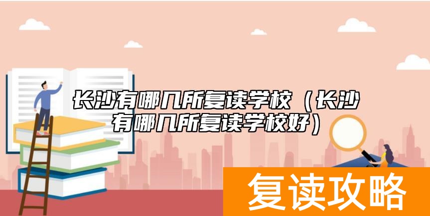 长沙有哪几所复读学校（长沙有哪几所复读学校好）