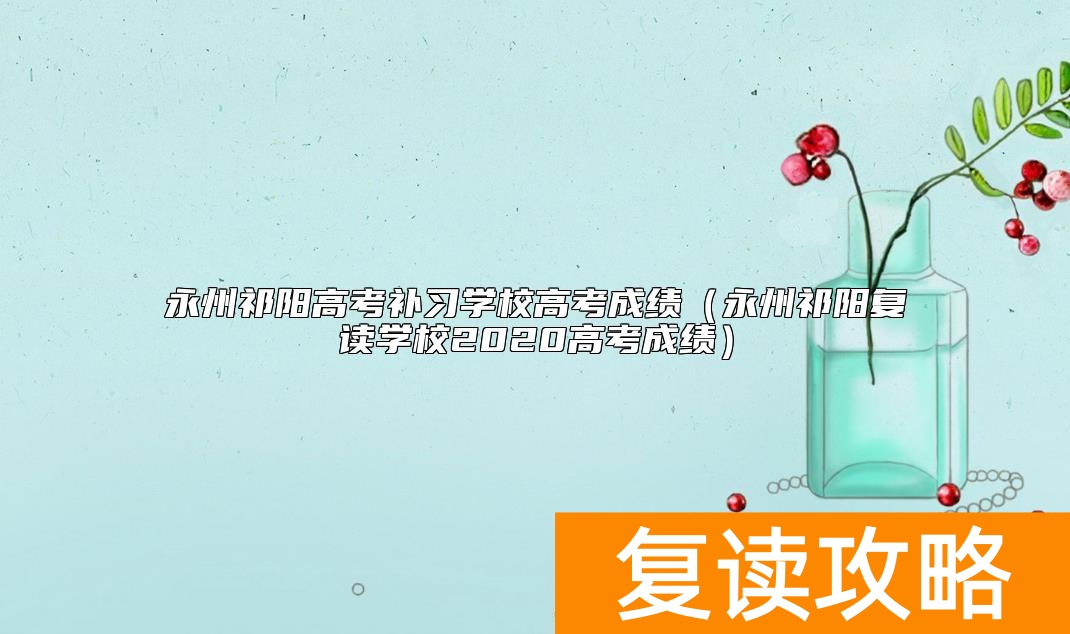 永州祁阳高考补习学校高考成绩(永州祁阳复读学校2020高考成绩)