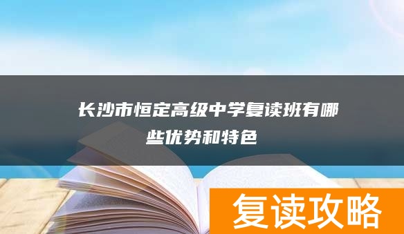  长沙市恒定高级中学复读班有哪些优势和特色