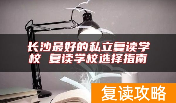长沙最好的私立复读学校 复读学校选择指南