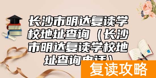 长沙市明达复读学校地址查询（长沙市明达复读学校地址查询电话）