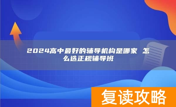 2024高中最好的辅导机构是哪家 怎么选正规辅导班