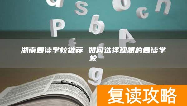 湖南复读学校推荐 如何选择理想的复读学校