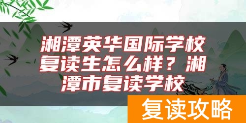 湘潭英华国际学校复读生怎么样？湘潭市复读学校