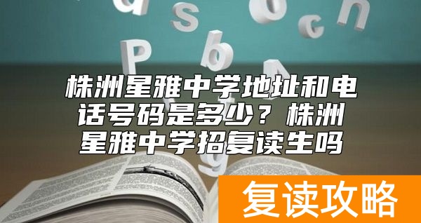 株洲星雅中学地址和电话号码是多少？株洲星雅中学招复读生吗