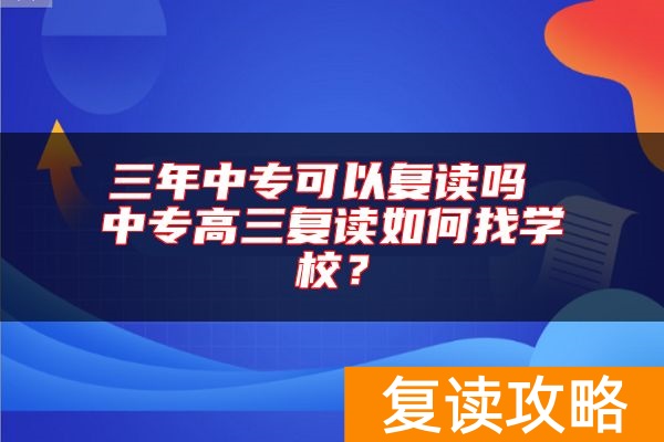 三年中专可以复读吗 中专高三复读如何找学校？
