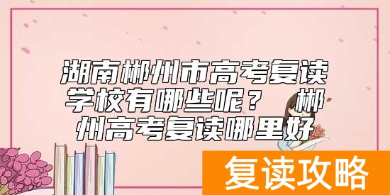 湖南郴州市高考复读学校有哪些呢？ 郴州高考复读哪里好