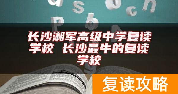 长沙湘军高级中学复读学校 长沙最牛的复读学校