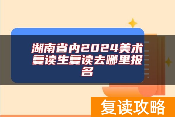 湖南省内2024美术复读生复读去哪里报名