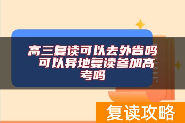高三复读可以去外省吗 可以异地复读参加高考吗