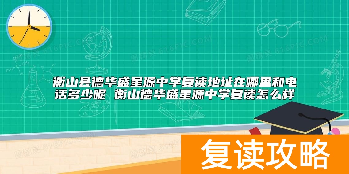 衡山县德华盛星源中学复读地址在哪里和电话多少呢 衡山德华盛星源中学复读怎么样