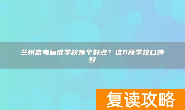 兰州高考复读学校哪个好点？这6所学校口碑好