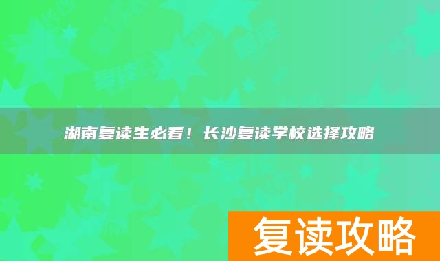 湖南复读生必看！长沙复读学校选择攻略