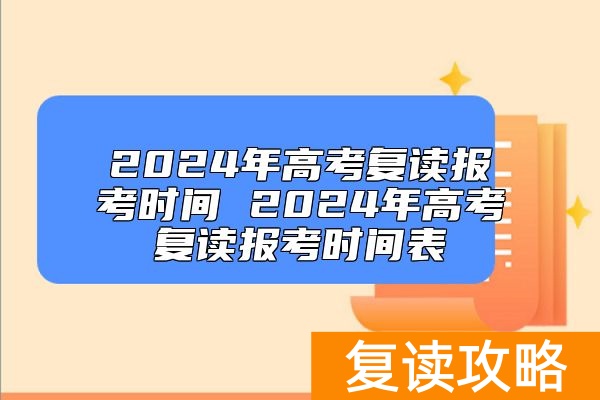 2024年高考复读报考时间 2024年高考复读报考时间表