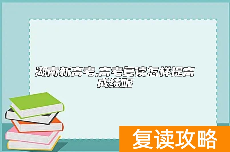 湖南新高考,高考复读怎样提高成绩呢