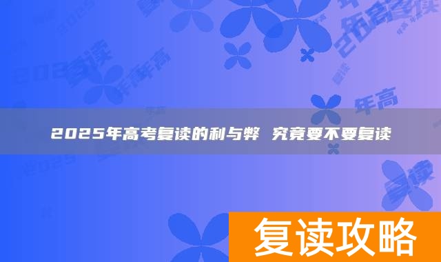 2025年高考复读的利与弊 究竟要不要复读
