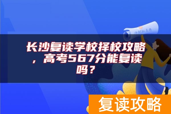 长沙复读学校择校攻略，高考567分能复读吗？