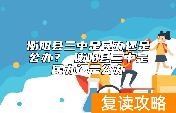 衡阳县三中是民办还是公办？衡阳三中复读是公办的吗？