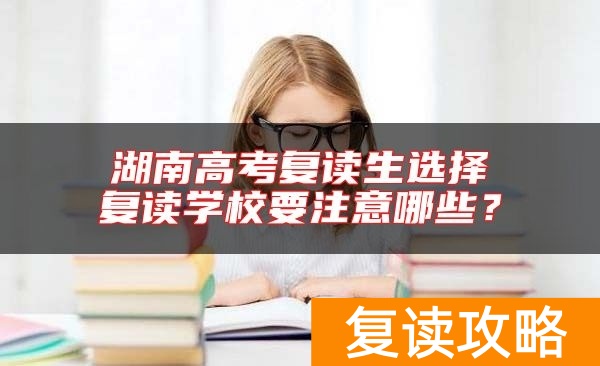 湖南高考复读生选择复读学校要注意哪些？