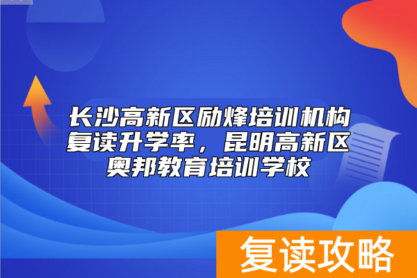 长沙高新区励烽培训机构复读升学率，昆明高新区奥邦教育培训学校