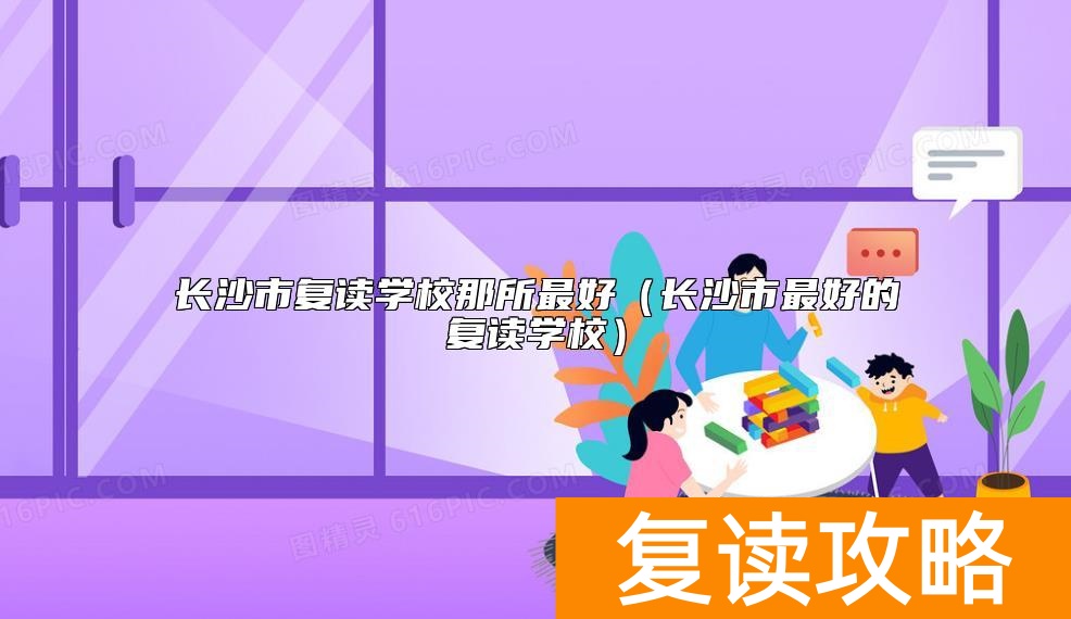 长沙市复读学校那所最好(长沙市最好的复读学校)