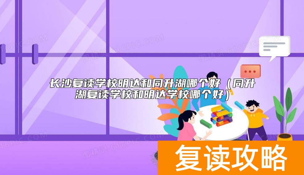 长沙复读学校明达和同升湖哪个好（同升湖复读学校和明达学校哪个好）