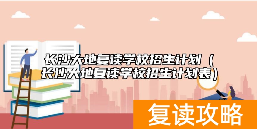 长沙大地复读学校招生计划(长沙大地复读学校招生计划表)