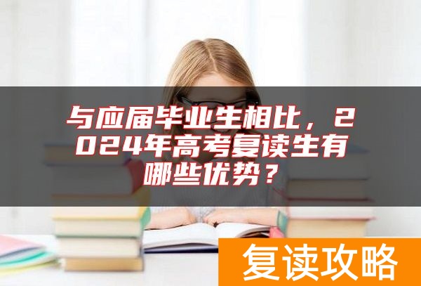 与应届毕业生相比，2024年高考复读生有哪些优势？