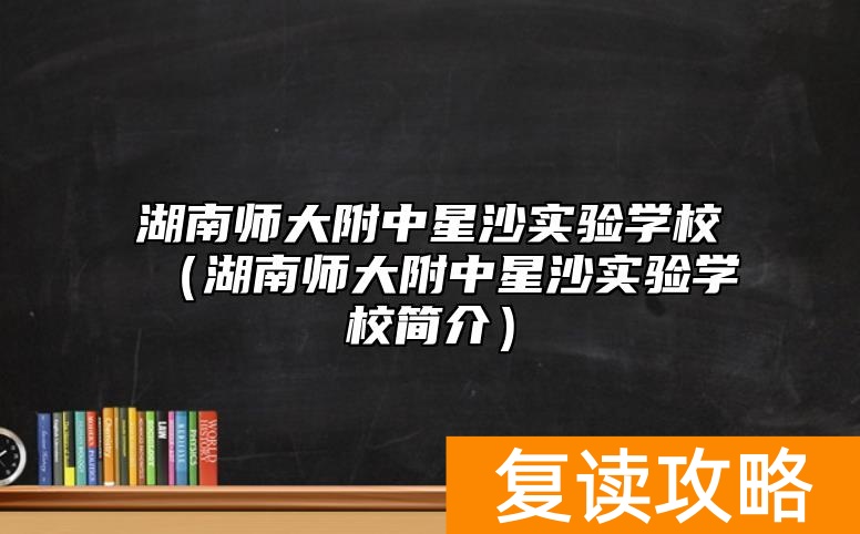 湖南师大附中星沙实验学校（湖南师大附中星沙实验学校简介）