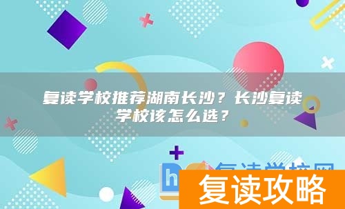 复读学校推荐湖南长沙？长沙复读学校该怎么选？