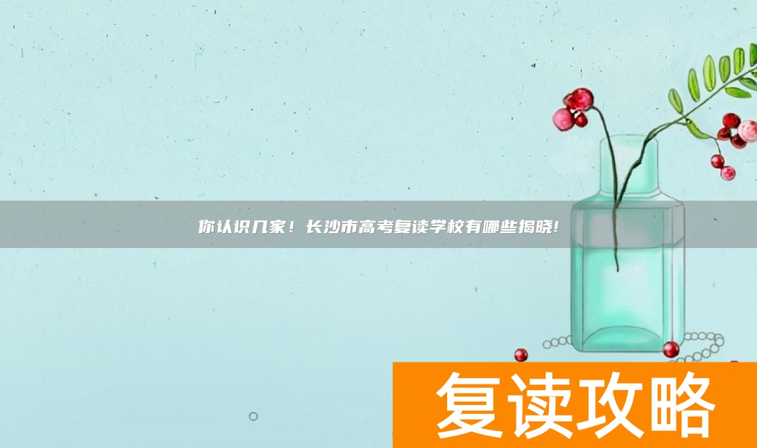 你认识几家！长沙市高考复读学校有哪些揭晓!
