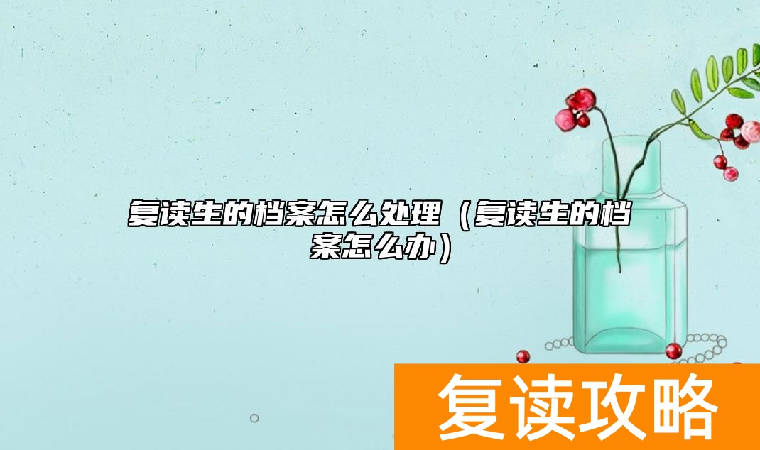 复读生的档案怎么处理（复读生的档案怎么办）