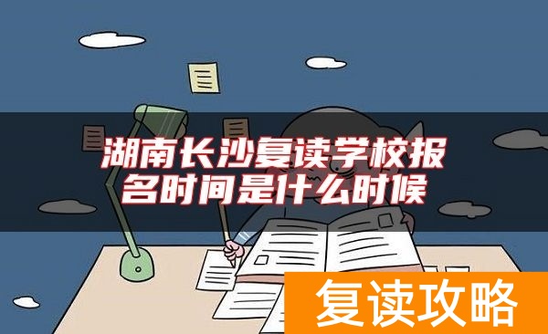 湖南长沙复读学校报名时间是什么时候