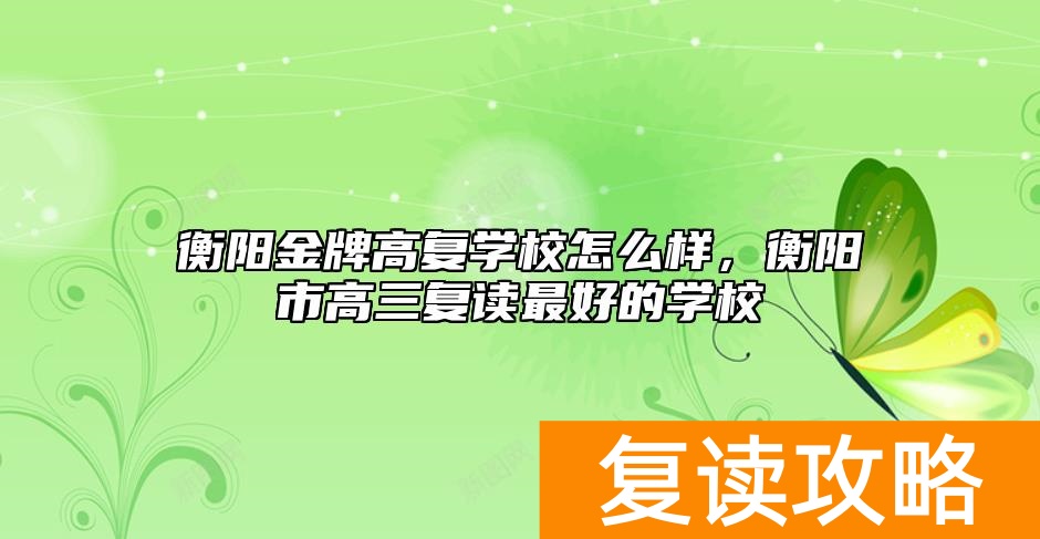 衡阳金牌高复学校怎么样，衡阳市高三复读最好的学校