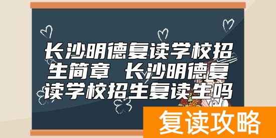 长沙明德复读学校招生简章 长沙明德复读学校招生复读生吗