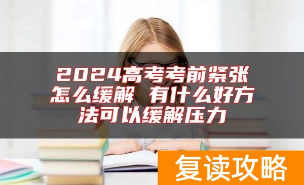 2024高考考前紧张怎么缓解 有什么好方法可以缓解压力