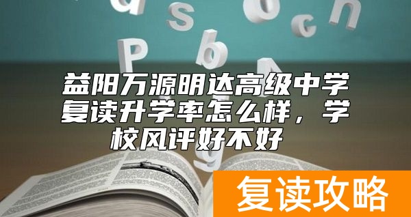 益阳万源明达高级中学复读升学率怎么样，学校风评好不好