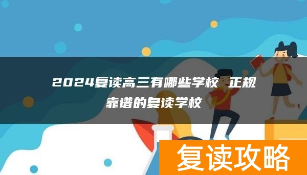 2024复读高三有哪些学校 正规靠谱的复读学校