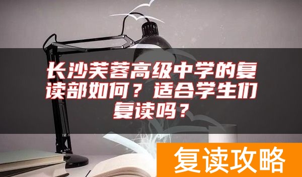 长沙芙蓉高级中学的复读部如何？适合学生们复读吗？