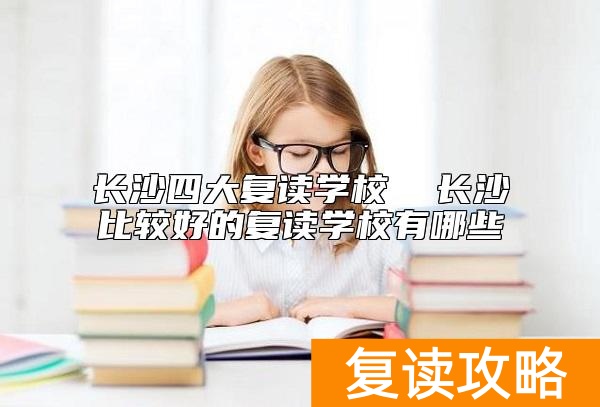 长沙四大复读学校  长沙比较好的复读学校有哪些