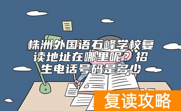 株洲外国语石峰学校复读地址在哪里呢？招生电话号码是多少