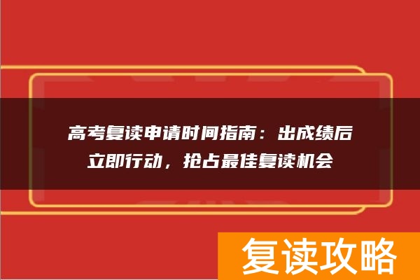 高考复读申请时间指南：出成绩后立即行动，抢占最佳复读机会