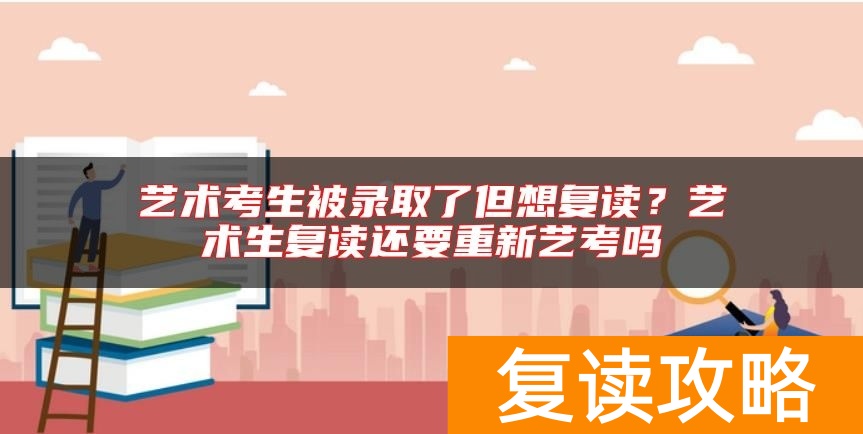 艺术考生被录取了但想复读?艺术生复读还要重新艺考吗